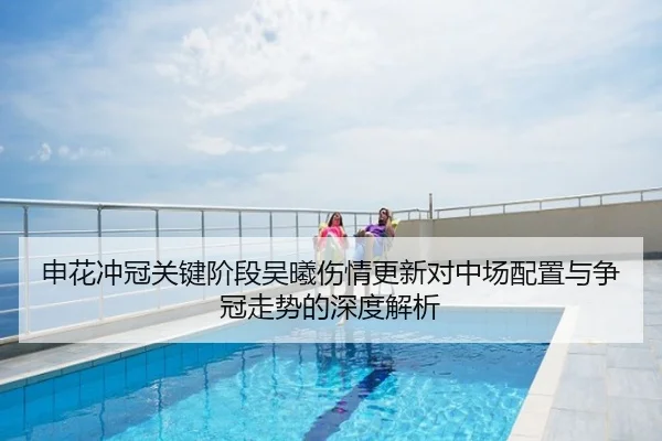 申花冲冠关键阶段吴曦伤情更新对中场配置与争冠走势的深度解析