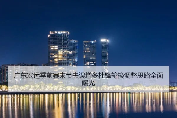 广东宏远季前赛末节失误增多杜锋轮换调整思路全面曝光