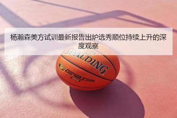 杨瀚森美方试训最新报告出炉选秀顺位持续上升的深度观察