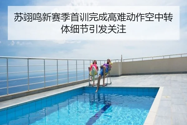苏翊鸣新赛季首训完成高难动作空中转体细节引发关注